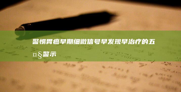 警惕胃癌早期细微信号：早发现早治疗的五大警示